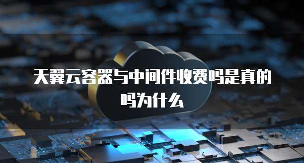 天翼云容器与中间件收费吗是真的吗为什么