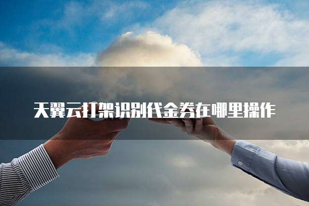 天翼云打架识别代金券在哪里操作