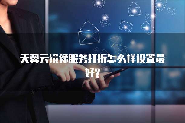 天翼云镜像服务打折怎么样设置最好?