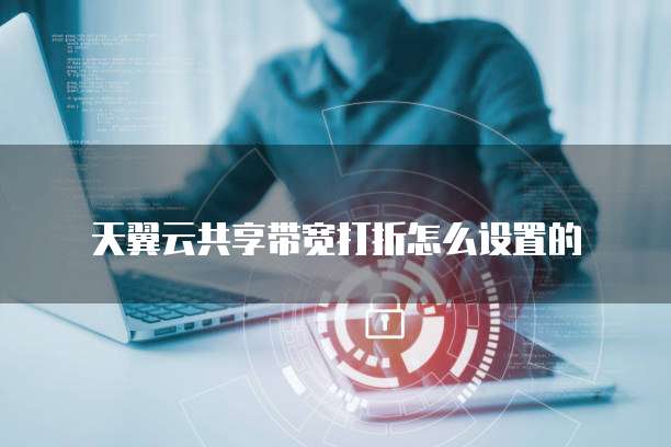 天翼云共享带宽打折怎么设置的