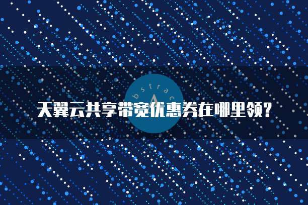 天翼云共享带宽优惠券在哪里领？