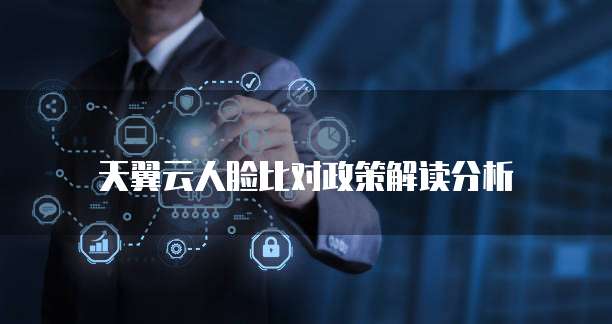 天翼云人脸比对政策解读分析