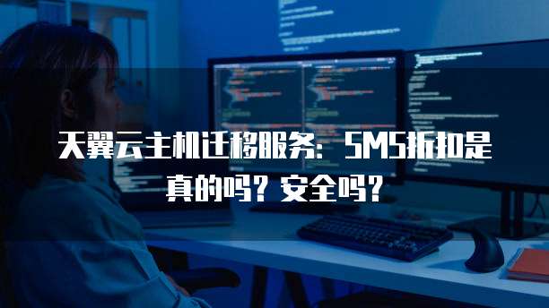 天翼云主机迁移服务:SMS折扣是真的吗?安全吗?