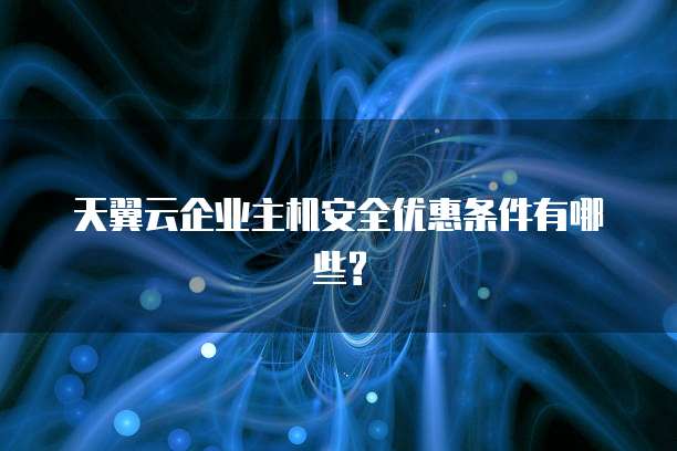 天翼云企业主机安全优惠条件有哪些?