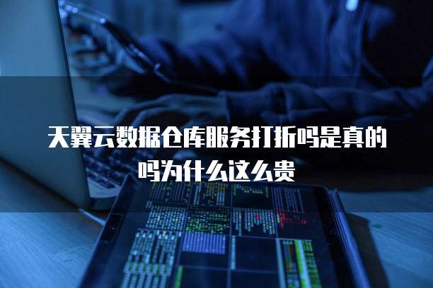 天翼云数据仓库服务打折吗是真的吗为什么这么贵