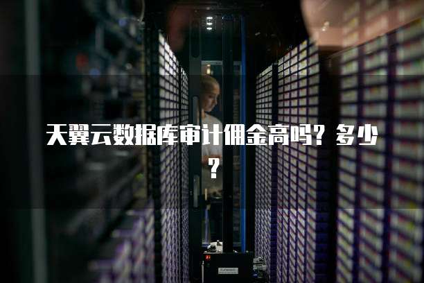 天翼云数据库审计佣金高吗?多少?