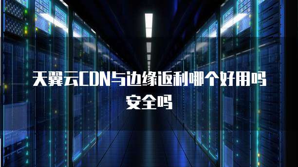 天翼云CDN与边缘返利哪个好用吗安全吗
