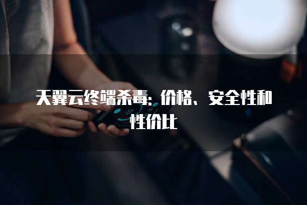天翼云终端杀毒: 价格、安全性和性价比