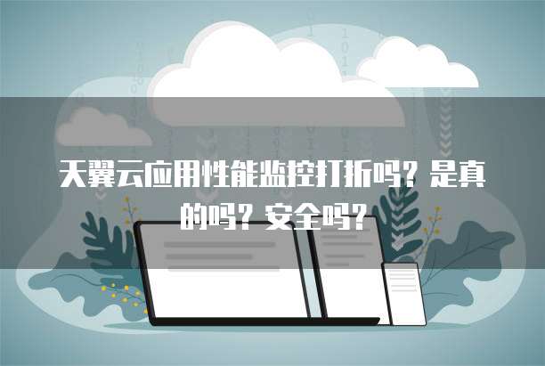 天翼云应用性能监控打折吗?是真的吗?安全吗?