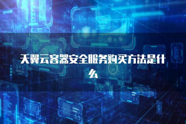 天翼云容器安全服务购买方法是什么