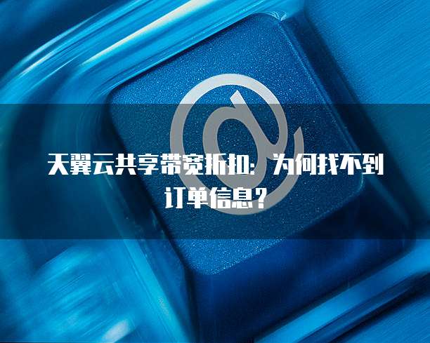天翼云共享带宽折扣:为何找不到订单信息?