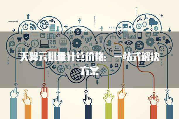 天翼云批量计算价格:一站式解决方案