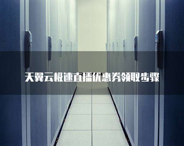天翼云极速直播优惠券领取步骤