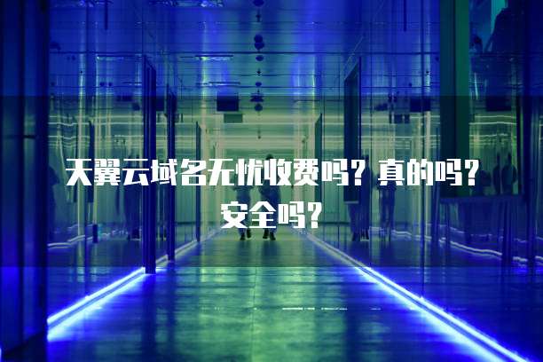 天翼云域名无忧收费吗?真的吗?安全吗?