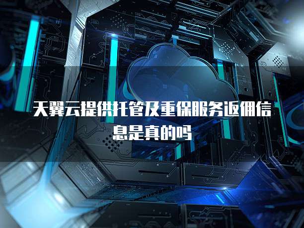 天翼云提供托管及重保服务返佣信息是真的吗