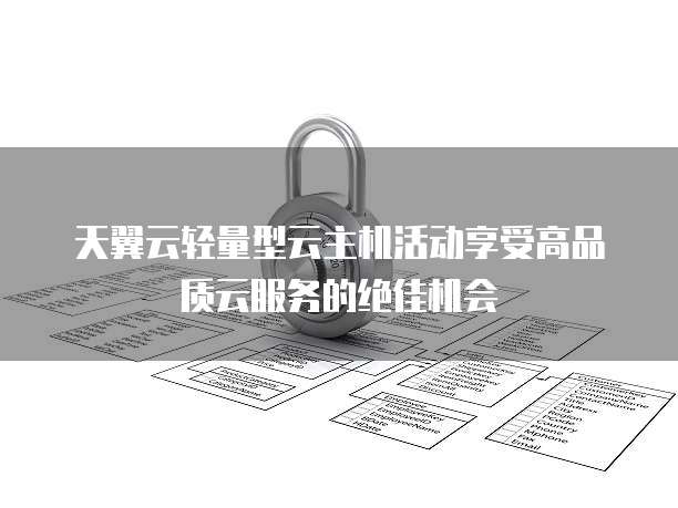 天翼云轻量型云主机活动享受高品质云服务的绝佳机会