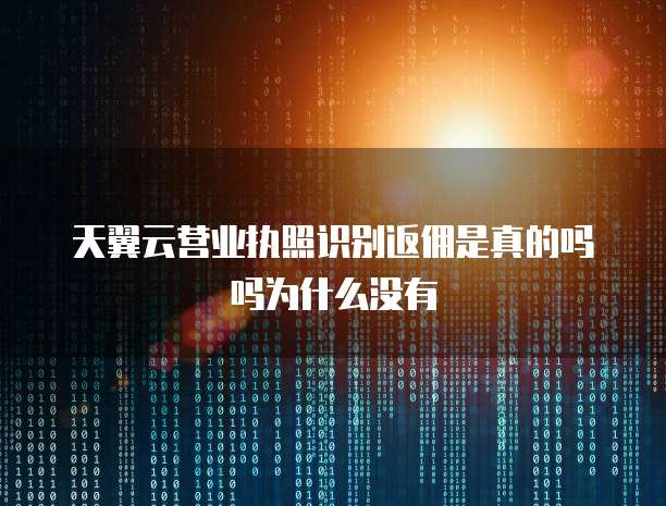 天翼云营业执照识别返佣是真的吗吗为什么没有