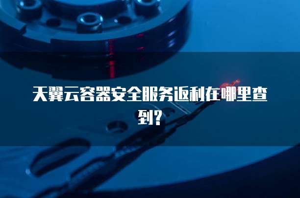 天翼云容器安全服务返利在哪里查到?