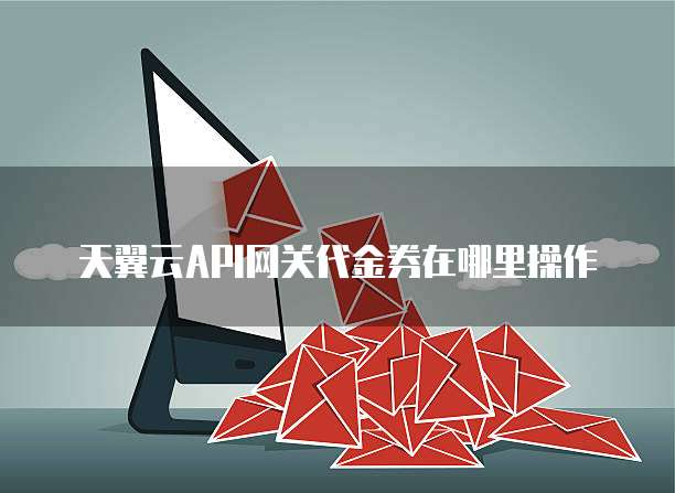 天翼云API网关代金券在哪里操作