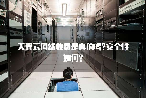 天翼云网络收费是真的吗?安全性如何?