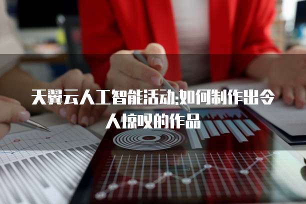 天翼云人工智能活动:如何制作出令人惊叹的作品