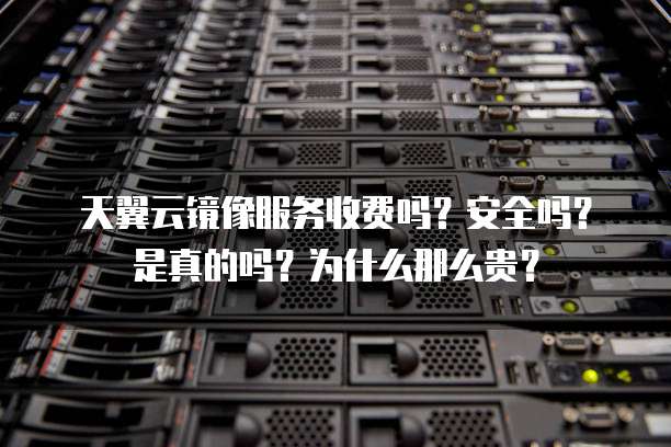 天翼云镜像服务收费吗?安全吗?是真的吗?为什么那么贵?
