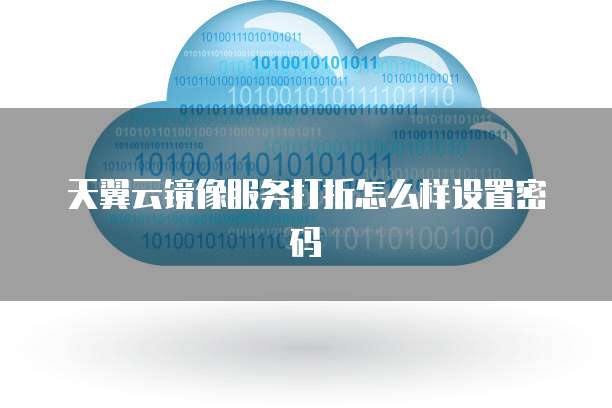 天翼云镜像服务打折怎么样设置密码