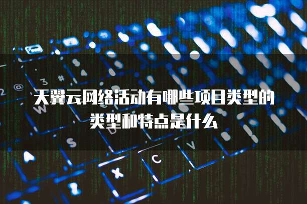 天翼云网络活动有哪些项目类型的类型和特点是什么