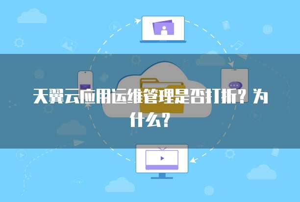 天翼云应用运维管理是否打折?为什么?