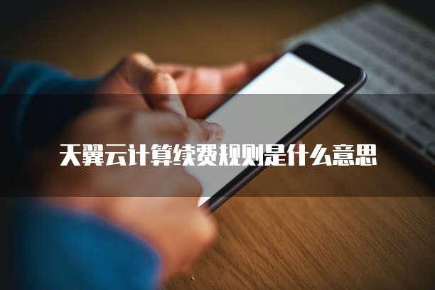 天翼云计算续费规则是什么意思