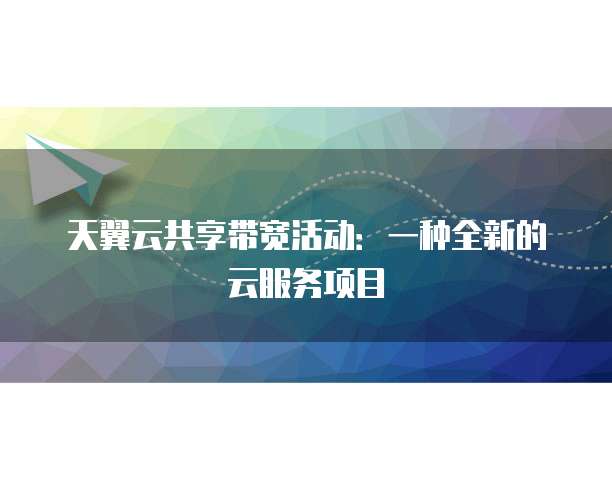 天翼云共享带宽活动:一种全新的云服务项目