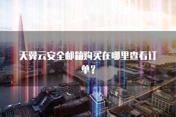 天翼云安全邮箱购买在哪里查看订单?