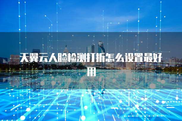 天翼云人脸检测打折怎么设置最好用