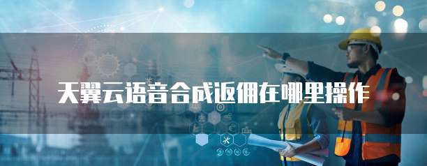 天翼云语音合成返佣在哪里操作