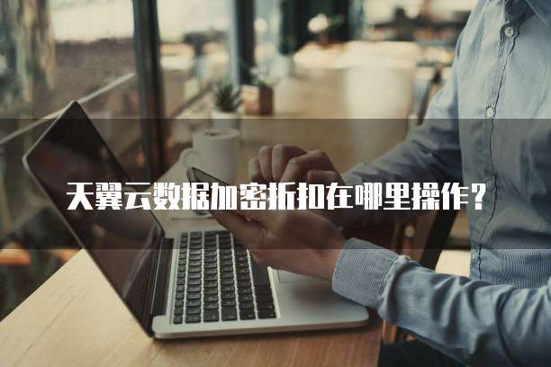天翼云数据加密折扣在哪里操作?