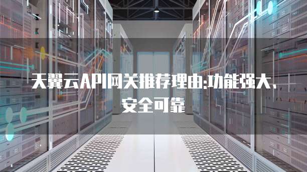 天翼云API网关推荐理由:功能强大、安全可靠