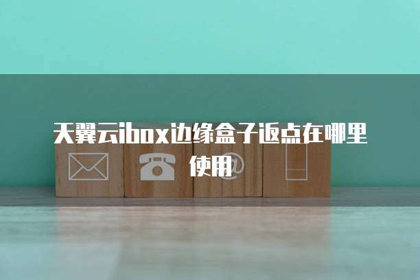 天翼云ibox边缘盒子返点在哪里使用