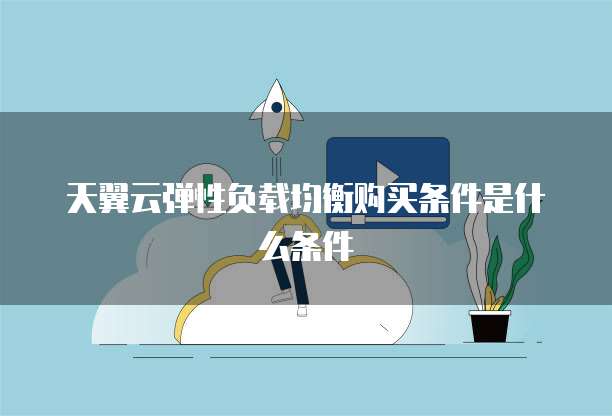 天翼云弹性负载均衡购买条件是什么条件