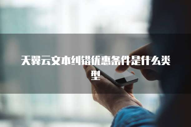 天翼云文本纠错优惠条件是什么类型