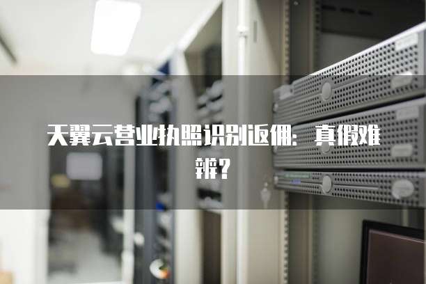 天翼云营业执照识别返佣:真假难辨?