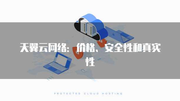 天翼云网络:价格、安全性和真实性