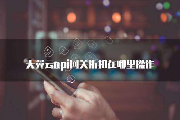 天翼云api网关折扣在哪里操作