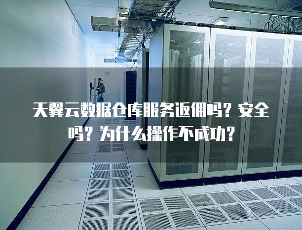 天翼云数据仓库服务返佣吗？安全吗？为什么操作不成功？
