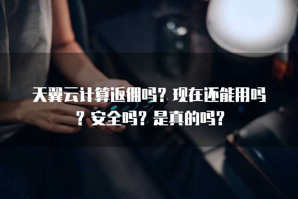 天翼云计算返佣吗？现在还能用吗？安全吗？是真的吗？