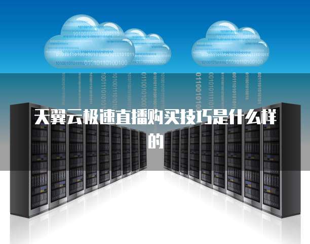 天翼云极速直播购买技巧是什么样的