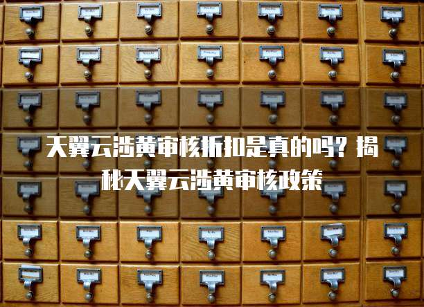 天翼云涉黄审核折扣是真的吗?揭秘天翼云涉黄审核政策
