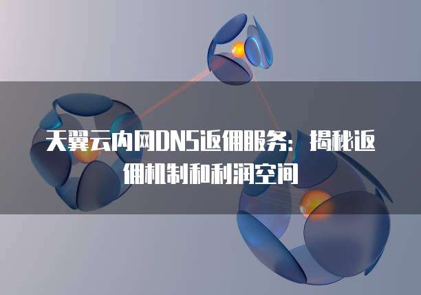 天翼云内网DNS返佣服务:揭秘返佣机制和利润空间