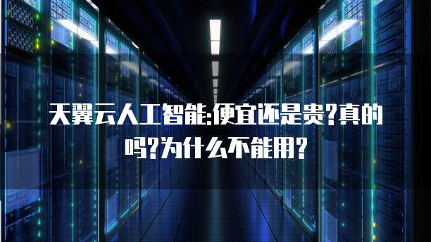 天翼云人工智能:便宜还是贵?真的吗?为什么不能用?