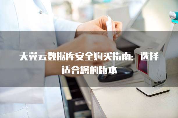 天翼云数据库安全购买指南：选择适合您的版本