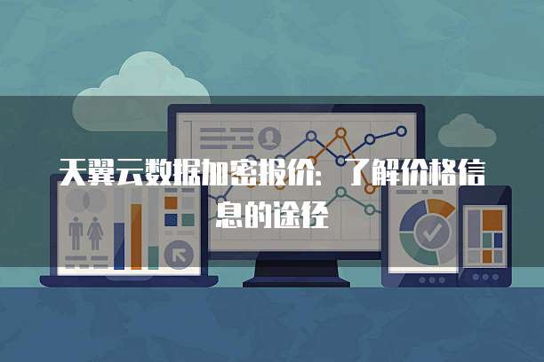 天翼云数据加密报价:了解价格信息的途径